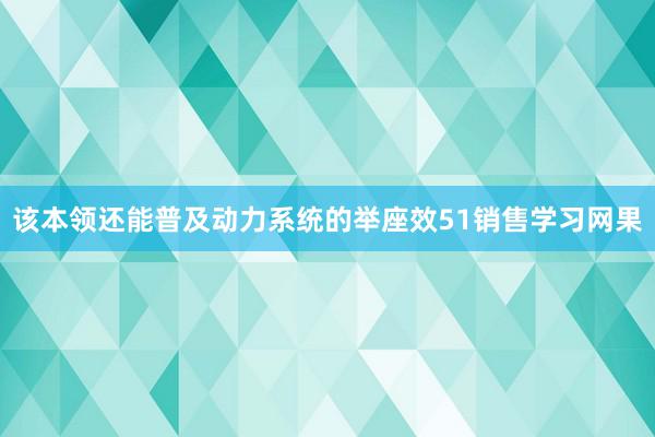 该本领还能普及动力系统的举座效51销售学习网果