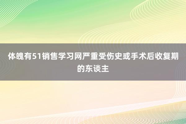 体魄有51销售学习网严重受伤史或手术后收复期的东谈主