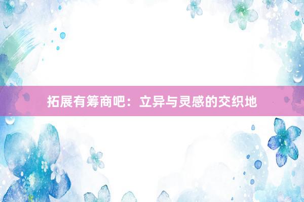 拓展有筹商吧：立异与灵感的交织地