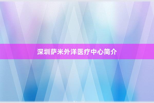 深圳萨米外洋医疗中心简介