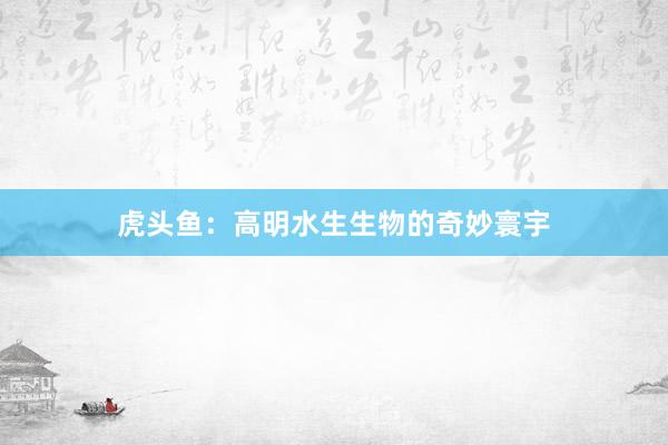 虎头鱼：高明水生生物的奇妙寰宇