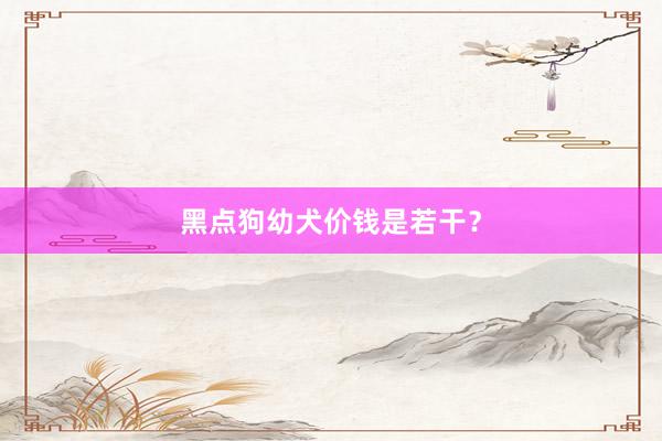 黑点狗幼犬价钱是若干?