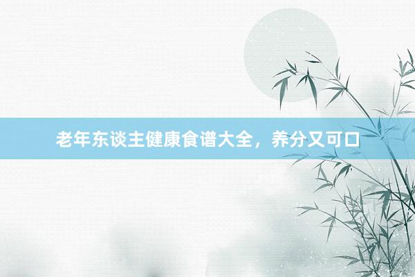 老年东谈主健康食谱大全，养分又可口