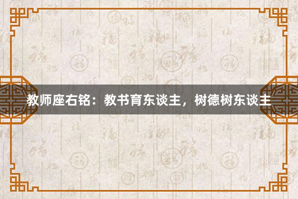 教师座右铭：教书育东谈主，树德树东谈主